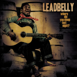 LEADBELLY. WHERE DID YOU SLEEP LAST NIGHT?
