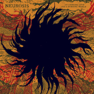 NEUROSIS. AN UNDYING LOVE FOR A BURNING WORLD